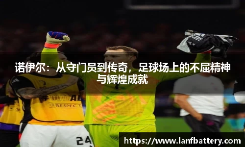 谈球吧诺伊尔：从守门员到传奇，足球场上的不屈精神与辉煌成就